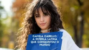 Camila Cabello: A Estrela Latina que Conquistou o Mundo