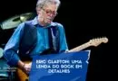 Eric Clapton: Uma Lenda do Rock em Detalhes
